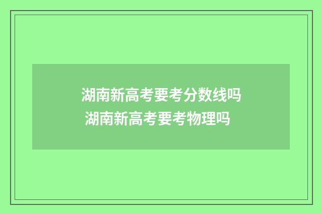 湖南新高考要考分数线吗 湖南新高考要考物理吗