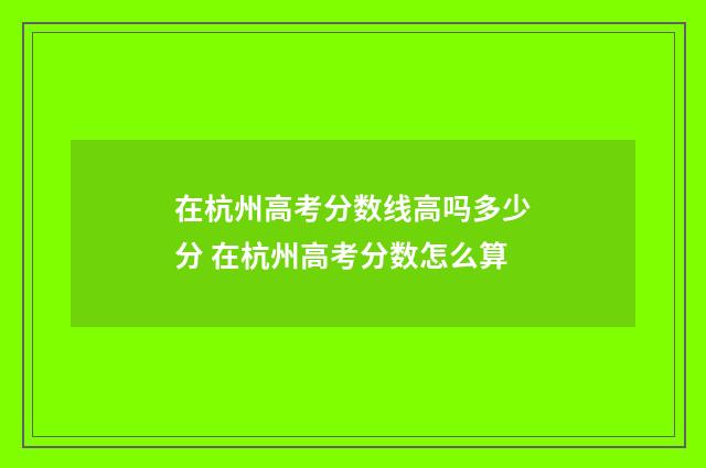 在杭州高考分数线高吗多少分 在杭州高考分数怎么算