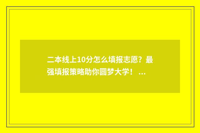 二本线上10分怎么填报志愿？最强填报策略助你圆梦大学！ 二本线上11分可读哪些本科学校?