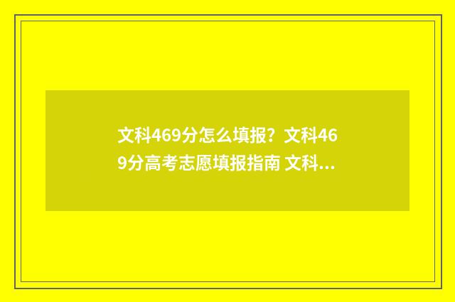 文科469分怎么填报？文科469分高考志愿填报指南 文科生总分496上哪属大学