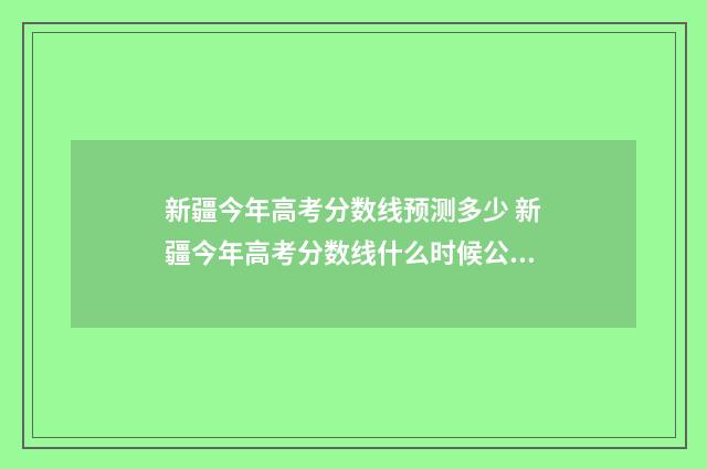 新疆今年高考分数线预测多少 新疆今年高考分数线什么时候公布