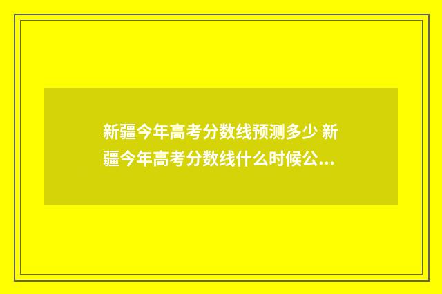 新疆今年高考分数线预测多少 新疆今年高考分数线什么时候公布