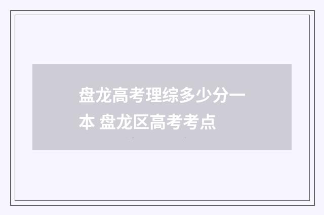 盘龙高考理综多少分一本 盘龙区高考考点