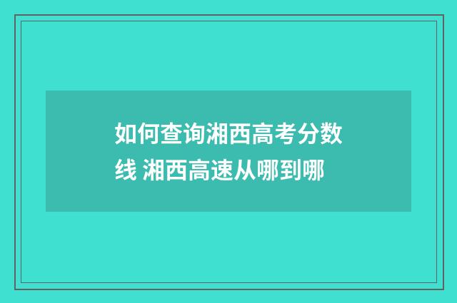 如何查询湘西高考分数线 湘西高速从哪到哪