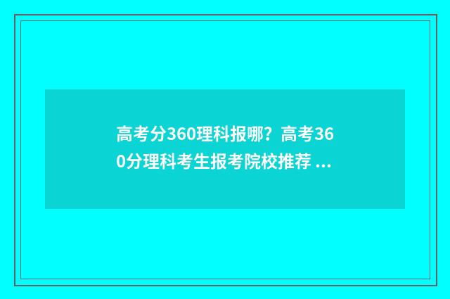 高考分360理科报哪？高考360分理科考生报考院校推荐 高考360分能报什么学校理科