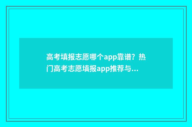 高考填报志愿哪个app靠谱？热门高考志愿填报app推荐与比较 高考填报志愿哪个软件好,准确率高