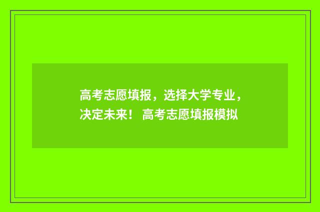 高考志愿填报，选择大学专业，决定未来！ 高考志愿填报模拟