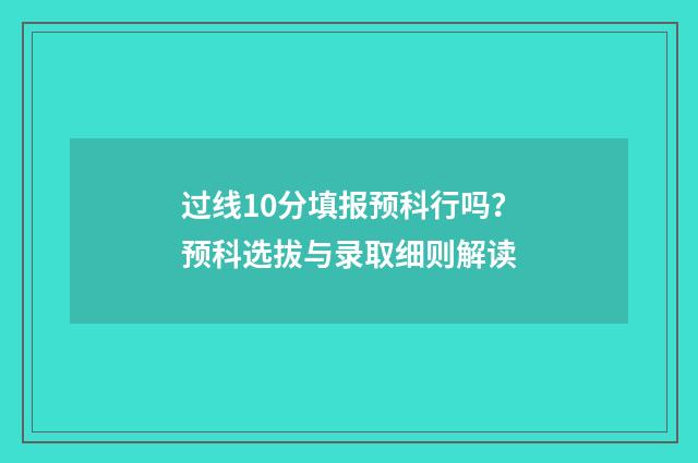 过线10分填报预科行吗？预科选拔与录取细则解读
