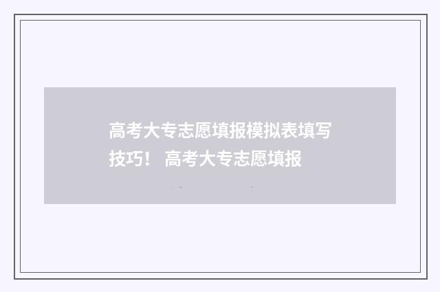 高考大专志愿填报模拟表填写技巧! 高考大专志愿填报