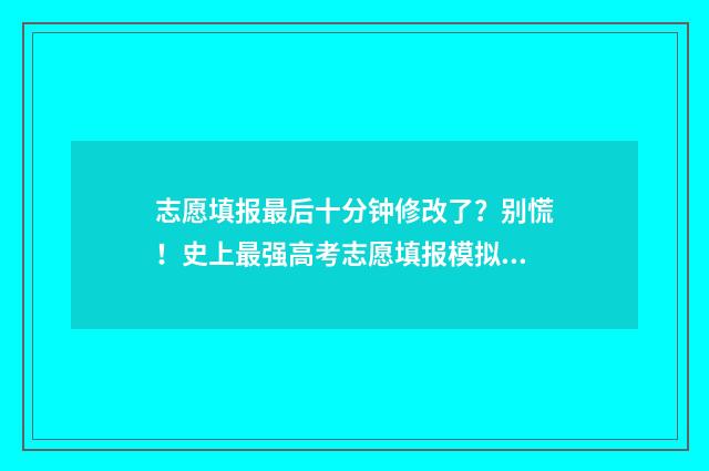 志愿填报最后十分钟修改了？别慌！史上最强高考志愿填报模拟工具来救场 志愿填报最后一天有影响吗