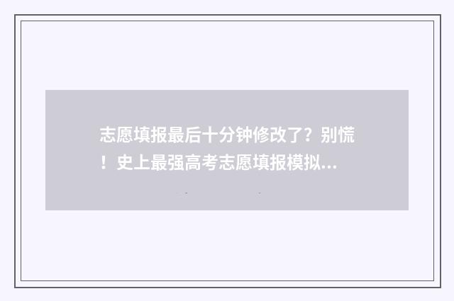 志愿填报最后十分钟修改了？别慌！史上最强高考志愿填报模拟工具来救场 志愿填报最后一天有影响吗