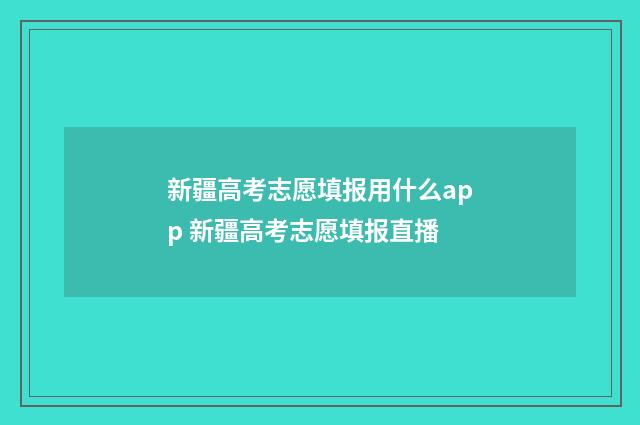 新疆高考志愿填报用什么app 新疆高考志愿填报直播