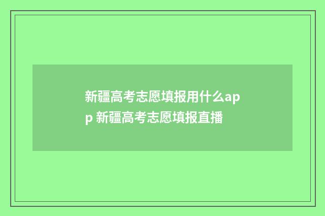 新疆高考志愿填报用什么app 新疆高考志愿填报直播