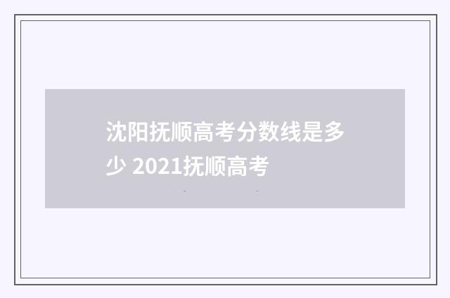 沈阳抚顺高考分数线是多少 2021抚顺高考