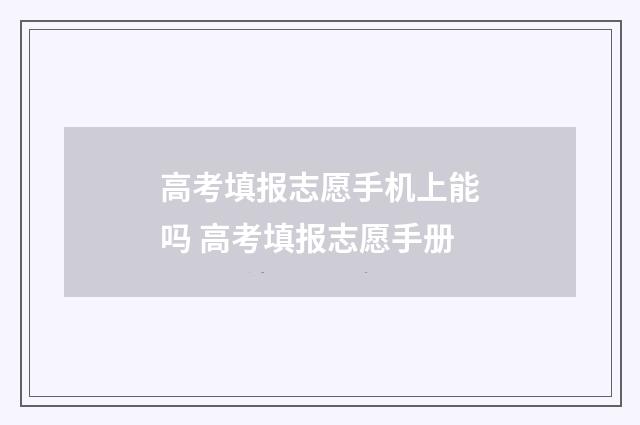 高考填报志愿手机上能吗 高考填报志愿手册