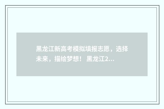 黑龙江新高考模拟填报志愿，选择未来，描绘梦想！ 黑龙江2021年高考模拟