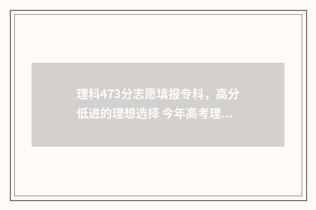 理科473分志愿填报专科，高分低进的理想选择 今年高考理科473分能填哪些学校