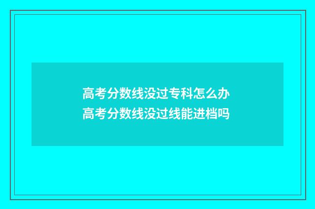 高考分数线没过专科怎么办 高考分数线没过线能进档吗
