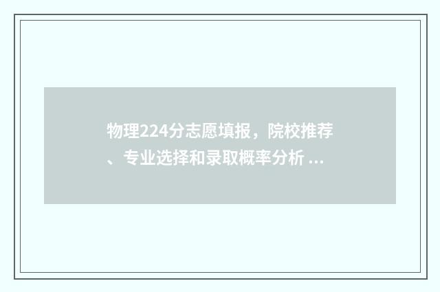 物理224分志愿填报,院校推荐、专业选择和录取概率分析 物理高考志愿