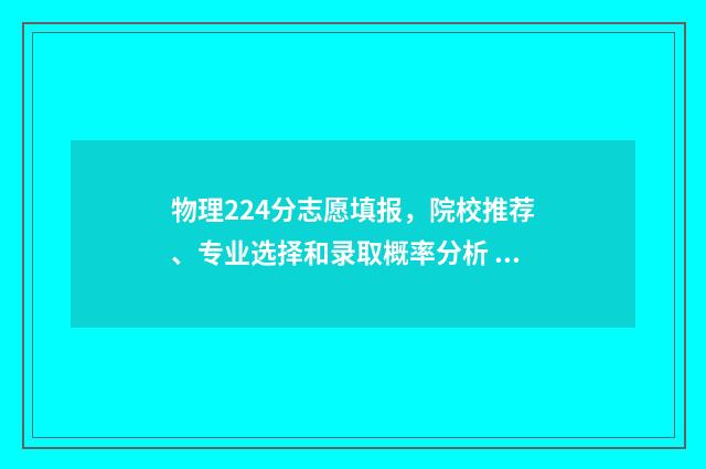 物理224分志愿填报，院校推荐、专业选择和录取概率分析 物理高考志愿