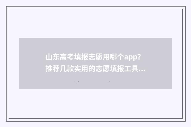 山东高考填报志愿用哪个app？推荐几款实用的志愿填报工具 山东高考填报志愿是平行志愿吗