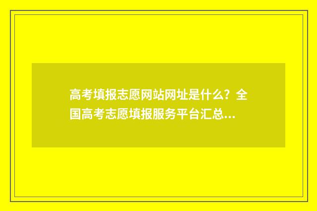 高考填报志愿网站网址是什么？全国高考志愿填报服务平台汇总 高考填报志愿网站入口在哪