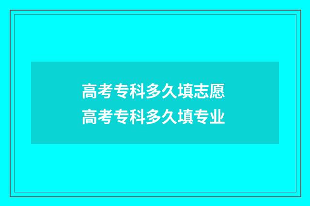 高考专科多久填志愿 高考专科多久填专业