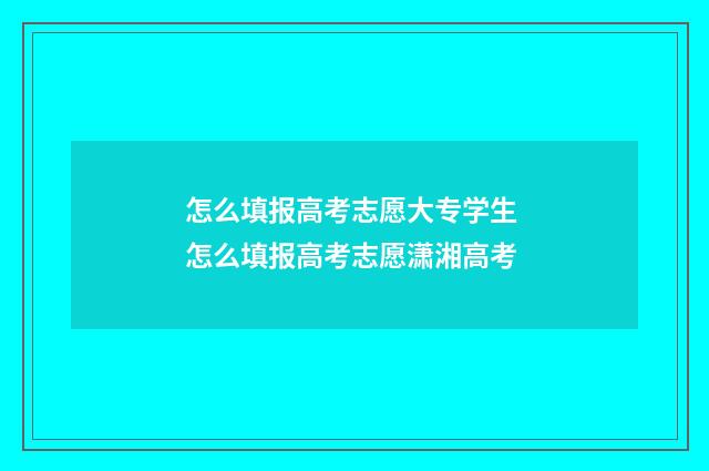 怎么填报高考志愿大专学生 怎么填报高考志愿潇湘高考