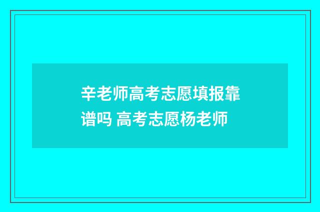 辛老师高考志愿填报靠谱吗 高考志愿杨老师