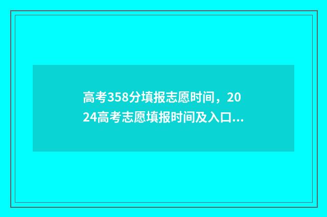 高考358分填报志愿时间，2024高考志愿填报时间及入口 高考考358分上啥学校