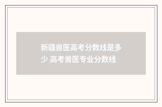 新疆兽医高考分数线是多少 高考兽医专业分数线
