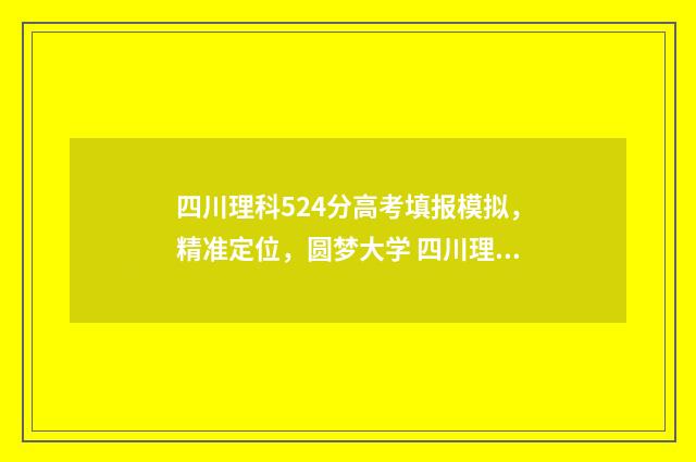 四川理科524分高考填报模拟，精准定位，圆梦大学 四川理科582分