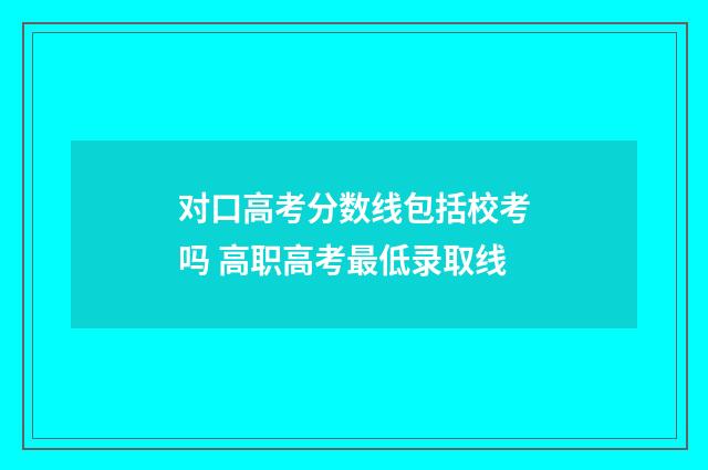 对口高考分数线包括校考吗 高职高考最低录取线