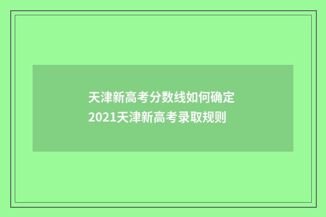 天津新高考分数线如何确定 2021天津新高考录取规则