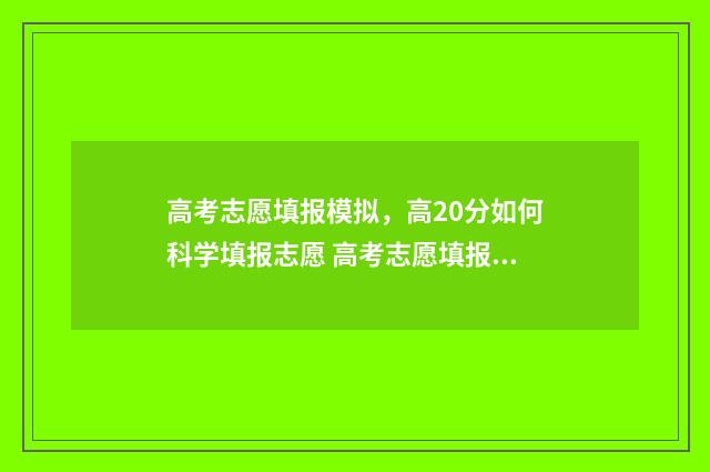 高考志愿填报模拟，高20分如何科学填报志愿 高考志愿填报模拟表