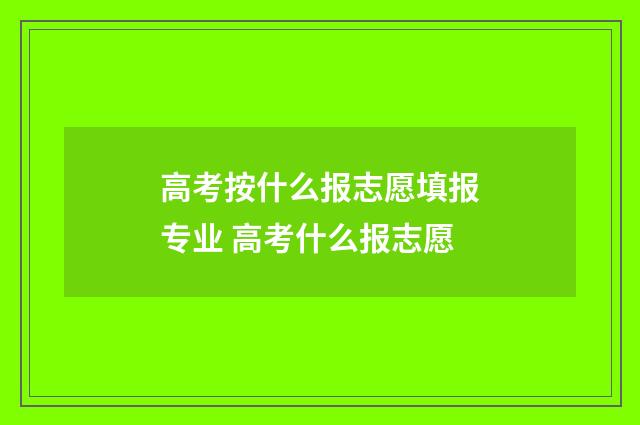 高考按什么报志愿填报专业 高考什么报志愿
