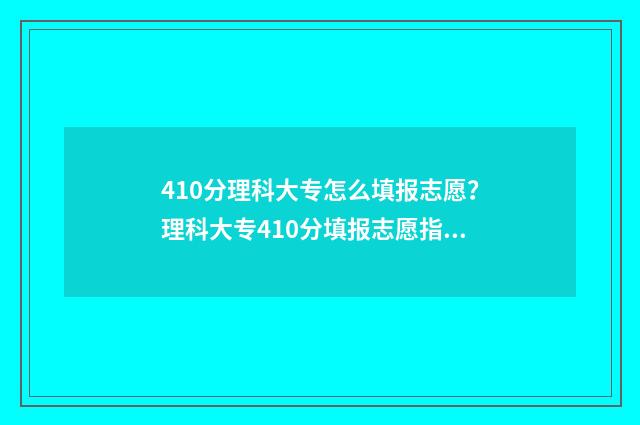 410分理科大专怎么填报志愿？理科大专410分填报志愿指南 专科学校400分理科