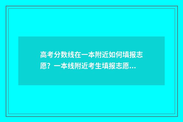 高考分数线在一本附近如何填报志愿？一本线附近考生填报志愿步骤分享 高考分数线一分一段表