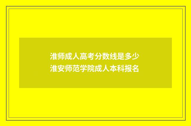 淮师成人高考分数线是多少 淮安师范学院成人本科报名