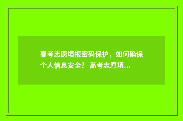 高考志愿填报密码保护，如何确保个人信息安全？ 高考志愿填报密码忘记怎么找回