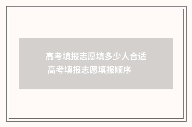 高考填报志愿填多少人合适 高考填报志愿填报顺序