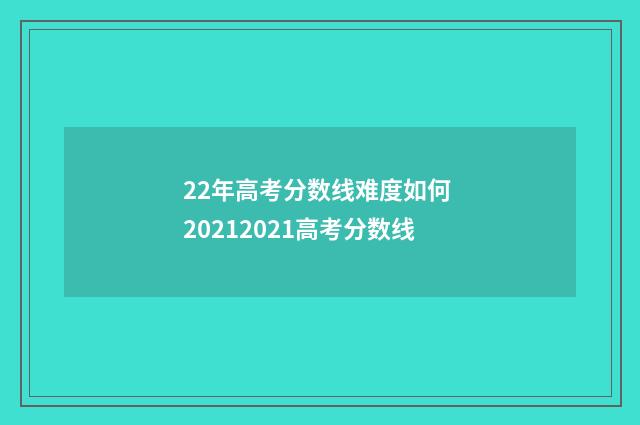22年高考分数线难度如何 20212021高考分数线