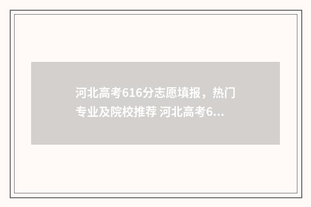 河北高考616分志愿填报，热门专业及院校推荐 河北高考616分能上啥学校