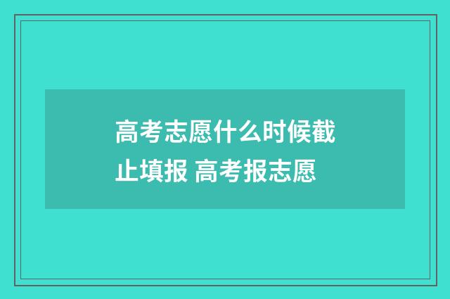 高考志愿什么时候截止填报 高考报志愿
