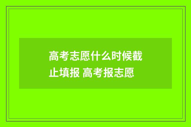 高考志愿什么时候截止填报 高考报志愿