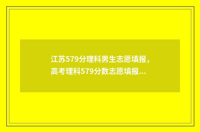 江苏579分理科男生志愿填报，高考理科579分数志愿填报推荐 江苏理科569分排多少