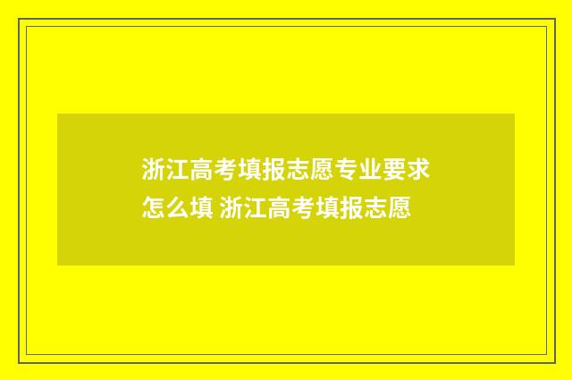 浙江高考填报志愿专业要求怎么填 浙江高考填报志愿