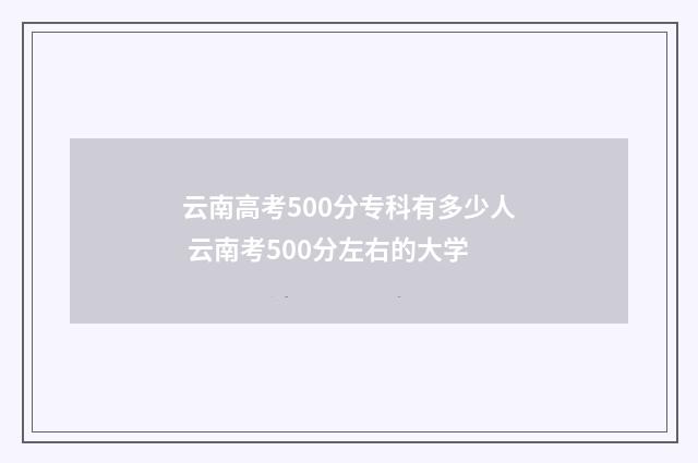 云南高考500分专科有多少人 云南考500分左右的大学