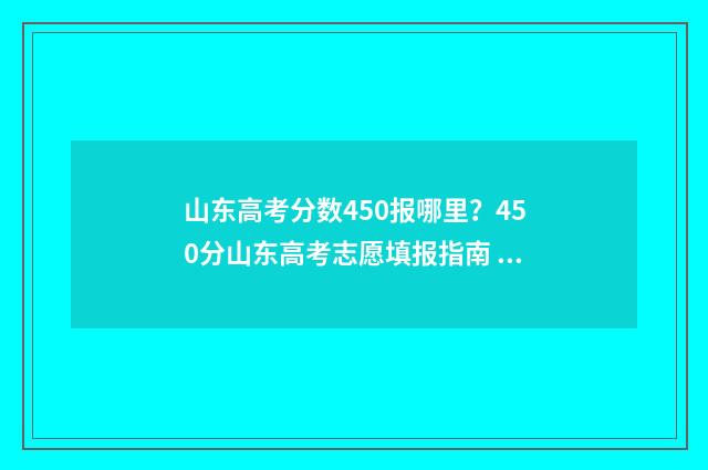 山东高考分数450报哪里？450分山东高考志愿填报指南 山东高考分数450想报美术到什么大学好