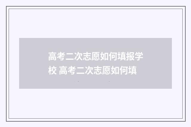 高考二次志愿如何填报学校 高考二次志愿如何填